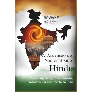 Hailey, Rowane A Ascensão do Nacionalismo Hindu: Como a Religião, a Política e a História moldaram um movimento na Índia Hailey, Rowane A Ascensão do Nacionalismo Hindu: Como a Religião, a Política e a História moldaram um movimento na Índia