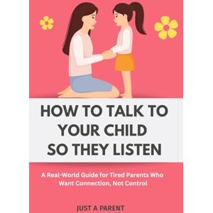 a Parent, Just How to Talk to Your Child So They Listen: A Survival Guide for Parents Who Are Done Yelling and Want Something That Actually Reaches Their Child (Just a Parent) a Parent, Just How to Talk to Your Child So They Listen: A Survival Guide for Parents Who Are Done Yelling and Want Something That Actually Reaches Their Child (Just a Parent)