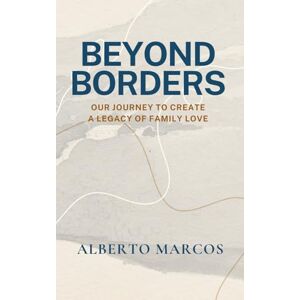 Marcos, Alberto BEYOND BORDERS: Our Journey to Create a Legacy of Family Love Marcos, Alberto BEYOND BORDERS: Our Journey to Create a Legacy of Family Love