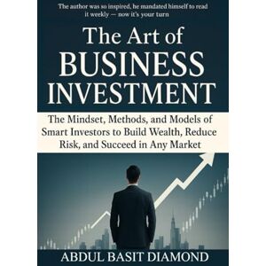 Diamond, Abdul Basit The Art of Business Investment: Master the Mindset, Methods, and Models of Smart Investors to Build Wealth, Reduce Risk, and Succeed in Any Market Diamond, Abdul Basit The Art of Business Investment: Master the Mindset, Methods, and Models of Smart Investors to Build Wealth, Reduce Risk, and Succeed in Any Market