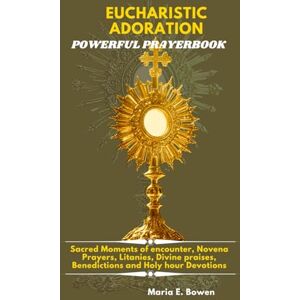 E. Bowen, Maria EUCHARISTIC ADORATION POWERFUL PRAYERBOOK: Sacred Moments of encounter, Novena Prayers, Litanies, Divine praises, Benedictions and Holy hour Devotions. E. Bowen, Maria EUCHARISTIC ADORATION POWERFUL PRAYERBOOK: Sacred Moments of encounter, Novena Prayers, Litanies, Divine praises, Benedictions and Holy hour Devotions.