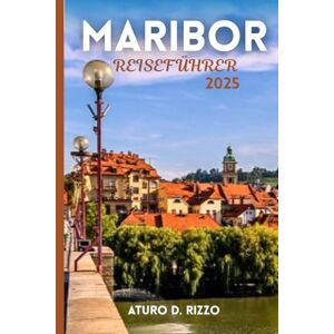 RIZZO, ATURO D MARIBOR REISEFÜHRER 2025: Der vollständige Leitfaden für Maribors Kultur, Weinberge, Sehenswürdigkeiten und das lokale Leben in Slowenien RIZZO, ATURO D MARIBOR REISEFÜHRER 2025: Der vollständige Leitfaden für Maribors Kultur, Weinberge, Sehenswürdigkeiten und das lokale Leben in Slowenien