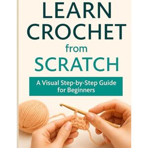 Hsini, Abdelhamid Learn Crochet from Scratch: A Visual Step-by-Step Guide for Beginners Hsini, Abdelhamid Learn Crochet from Scratch: A Visual Step-by-Step Guide for Beginners