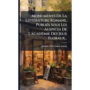 Gatien-Arnoult, Adolphe-Fã(c)LIX Monuments De La LittÃ(c)rature Romane, PubliÃ(c)s Sous Les Auspices De L'acadÃ(c)mie Des Jeux Floraux... Gatien-Arnoult, Adolphe-Fã(c)LIX Monuments De La LittÃ(c)rature Romane, PubliÃ(c)s Sous Les Auspices De L'acadÃ(c)mie Des Jeux Floraux...