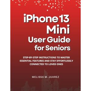 Juarez, Melissa M. iPhone 13 Mini User Guide for Seniors: Step-by-Step Instructions to Master Essential Features and Stay Effortlessly Connected to Loved Ones (iPhone Made Simple for Seniors) Juarez, Melissa M. iPhone 13 Mini User Guide for Seniors: Step-by-Step Instructions to Master Essential Features and Stay Effortlessly Connected to Loved Ones (iPhone Made Simple for Seniors)