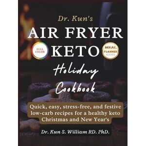 William RD. PhD, Dr. Kun S DR. KUN’S AIR FRYER KETO HOLIDAY COOKBOOK: Quick, easy, stress-free, and festive low-carb recipes for a healthy keto Christmas and New Year's William RD. PhD, Dr. Kun S DR. KUN’S AIR FRYER KETO HOLIDAY COOKBOOK: Quick, easy, stress-free, and festive low-carb recipes for a healthy keto Christmas and New Year's