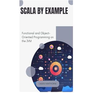 HAWTHORNE, CADEN Scala by Example: Functional and Object-Oriented Programming on the JVM HAWTHORNE, CADEN Scala by Example: Functional and Object-Oriented Programming on the JVM