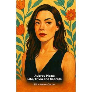 James Carter, Elliot Aubrey Plaza: Life, Trivia and Secrets: A tribute to Hollywood's most enigmatic and fascinating star James Carter, Elliot Aubrey Plaza: Life, Trivia and Secrets: A tribute to Hollywood's most enigmatic and fascinating star