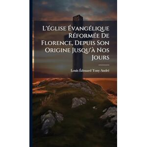 Andrã(c), Louis Ãdouard Tony L'Ã(c)glise ÉvangÃ(c)lique RÃ(c)formÃ(c)e De Florence, Depuis Son Origine Jusqu'Ã Nos Jours Andrã(c), Louis Ãdouard Tony L'Ã(c)glise ÉvangÃ(c)lique RÃ(c)formÃ(c)e De Florence, Depuis Son Origine Jusqu'Ã Nos Jours