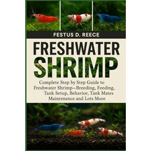 D. REECE, FESTUS FRESHWATER SHRIMP: Complete Step by Step Guide to Freshwater Shrimp—Breeding, Feeding, Tank Setup, Behavior, Tank Mates, Maintenance and Lots More D. REECE, FESTUS FRESHWATER SHRIMP: Complete Step by Step Guide to Freshwater Shrimp—Breeding, Feeding, Tank Setup, Behavior, Tank Mates, Maintenance and Lots More