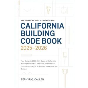Callen, Zephyr Q. The Essential Easy to Understand California Building Code Book 2025–2026: Your Complete 2025–2026 Guide to California’s Building Standards, Compliance, and Practical Construction Insights for Builders Callen, Zephyr Q. The Essential Easy to Understand California Building Code Book 2025–2026: Your Complete 2025–2026 Guide to California’s Building Standards, Compliance, and Practical Construction Insights for Builders