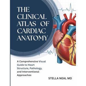 NEAL MD, STELLA THE CLINICAL ATLAS OF CARDIAC ANATOMY: A Comprehensive Visual Guide to Heart Structure, Pathology, and Interventional Approaches NEAL MD, STELLA THE CLINICAL ATLAS OF CARDIAC ANATOMY: A Comprehensive Visual Guide to Heart Structure, Pathology, and Interventional Approaches