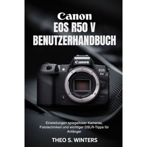 Winters, Theo S. CANON EOS R50 V BENUTZERHANDBUCH: Ultimative Schritt-für-Schritt-Anleitung zur Beherrschung der Einstellungen spiegelloser Kameras, Fototechniken und wichtiger DSLR-Tipps für Anfänger Winters, Theo S. CANON EOS R50 V BENUTZERHANDBUCH: Ultimative Schritt-für-Schritt-Anleitung zur Beherrschung der Einstellungen spiegelloser Kameras, Fototechniken und wichtiger DSLR-Tipps für Anfänger