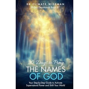Wiseman, Dr Climate 30 Days to Pray the Names of God: Your Step-by-Step Guide to Activate Supernatural Power and Shift Your World (30 Day Devotionals) Wiseman, Dr Climate 30 Days to Pray the Names of God: Your Step-by-Step Guide to Activate Supernatural Power and Shift Your World (30 Day Devotionals)