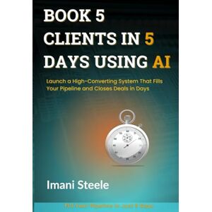 Steele, Imani Book 5 Clients in 5 Days Using AI: Launch a High-Converting System That Fills Your Pipeline and Closes Deals in Days (Automate & Elevate Series) Steele, Imani Book 5 Clients in 5 Days Using AI: Launch a High-Converting System That Fills Your Pipeline and Closes Deals in Days (Automate & Elevate Series)