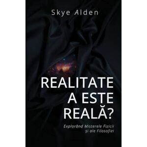 Alden, Skye Is Reality Real? / Realitatea este Reală?: Exploring the Mysteries of Physics and Philosophy / Explorând Misterele Fizicii și ale Filosofiei Alden, Skye Is Reality Real? / Realitatea este Reală?: Exploring the Mysteries of Physics and Philosophy / Explorând Misterele Fizicii și ale Filosofiei