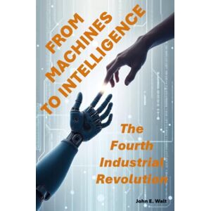 Walt, John E. From Machines to Intelligence: The Fourth Industrial Revolution Walt, John E. From Machines to Intelligence: The Fourth Industrial Revolution