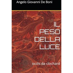 De Boni, Angelo Giovanni IL PESO DELLA LUCE: occhi da clochard (Collana ADB) De Boni, Angelo Giovanni IL PESO DELLA LUCE: occhi da clochard (Collana ADB)