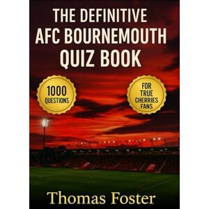 Foster, Thomas The Definitive AFC Bournemouth Quiz Book 1000 Multiple-Choice questions Covering the Club’s History, Players, Managers, Matches, Records, and ... solutions provided every 50-Question Block Foster, Thomas The Definitive AFC Bournemouth Quiz Book 1000 Multiple-Choice questions Covering the Club’s History, Players, Managers, Matches, Records, and ... solutions provided every 50-Question Block