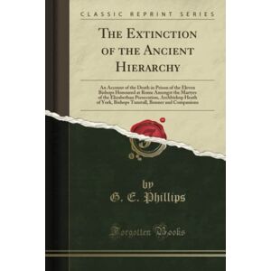 Philips The Extinction of the Ancient Hierarchy (Classic Reprint): An Account of the Death in Prison of the Eleven Bishops Honoured at Rome Amongst the ... Bonner and Companions (Classic Reprint) Philips The Extinction of the Ancient Hierarchy (Classic Reprint): An Account of the Death in Prison of the Eleven Bishops Honoured at Rome Amongst the ... Bonner and Companions (Classic Reprint)