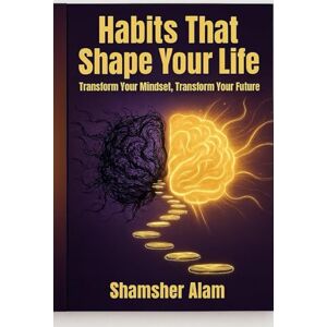 Alam, Shamsher Habits That Shape Your Life: Transform Your Mindset, Transform Your Future Alam, Shamsher Habits That Shape Your Life: Transform Your Mindset, Transform Your Future