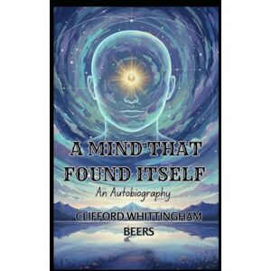 BEERS, CLIFFORD WHITTINGHAM A Mind That Found Itself: An Autobiography BEERS, CLIFFORD WHITTINGHAM A Mind That Found Itself: An Autobiography