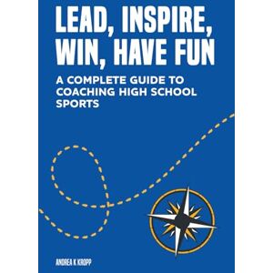 Kropp, Andrea K Lead, Inspire, Win, Have Fun: A Complete Guide to Coaching High School Sports Kropp, Andrea K Lead, Inspire, Win, Have Fun: A Complete Guide to Coaching High School Sports