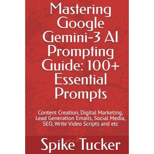 Tucker, Spike Mastering Google Gemini AI Prompting Guide: 100+ Essential Prompts: Content Creation, Digital Marketing, Lead Generation Emails, Social Media, SEO, Write Video Scripts and etc Tucker, Spike Mastering Google Gemini AI Prompting Guide: 100+ Essential Prompts: Content Creation, Digital Marketing, Lead Generation Emails, Social Media, SEO, Write Video Scripts and etc