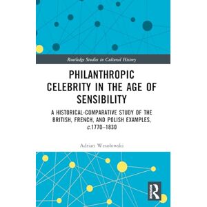 Wesolowski, Adrian Philanthropic Celebrity in the Age of Sensibility: A Historical-Comparative Study of the British, French, and Polish Examples, c. 1770–1830 (Routledge Studies in Cultural History) Wesolowski, Adrian Philanthropic Celebrity in the Age of Sensibility: A Historical-Comparative Study of the British, French, and Polish Examples, c. 1770–1830 (Routledge Studies in Cultural History)