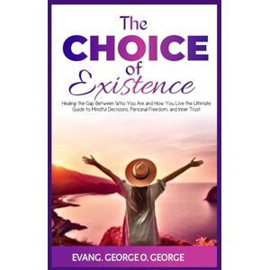 GEORGE, EVANG. GEORGE O. THE CHOICE OF EXISTENCE: Healing the Gap Between who you are and how You Live the Ultimate Guide to Mindful Decisions, Personal Freedom and Inner Trust GEORGE, EVANG. GEORGE O. THE CHOICE OF EXISTENCE: Healing the Gap Between who you are and how You Live the Ultimate Guide to Mindful Decisions, Personal Freedom and Inner Trust