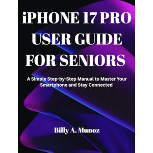 Munoz, Billy A. iPHONE 17 PRO USER GUIDE FOR SENIORS: A Simple Step-by-Step Manual to Master Your Smartphone and Stay Connected Munoz, Billy A. iPHONE 17 PRO USER GUIDE FOR SENIORS: A Simple Step-by-Step Manual to Master Your Smartphone and Stay Connected