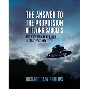 Philips The Answer To The Propulsion Of Flying Saucers: And Ways You Can Be Killed In Close Proximity Philips The Answer To The Propulsion Of Flying Saucers: And Ways You Can Be Killed In Close Proximity
