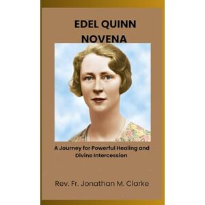 Clarke, Rev. Fr. Jonathan M. EDEL QUINN NOVENA: A journey for powerful healing and divine intercession Clarke, Rev. Fr. Jonathan M. EDEL QUINN NOVENA: A journey for powerful healing and divine intercession