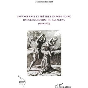 Haubert, Maxime Sauvages nus et prêtres en robe noire dans les missions du Paraguay (1580-1770) Haubert, Maxime Sauvages nus et prêtres en robe noire dans les missions du Paraguay (1580-1770)