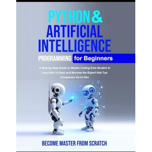 Kesarwani, Shikha Python Programming for Beginners: Python & Artificial Intelligence for Beginners A Step-by-Step Guide to Master Coding from Scratch in Less than 10 Days and Become the Expert that Top Companies Kesarwani, Shikha Python Programming for Beginners: Python & Artificial Intelligence for Beginners A Step-by-Step Guide to Master Coding from Scratch in Less than 10 Days and Become the Expert that Top Companies