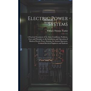 Taylor Electric Power Systems: A Practical Treatment of the Main Conditions, Problems, Facts and Principles in the Installation and Operation of Modern ... General Electrical Engineers and Students Taylor Electric Power Systems: A Practical Treatment of the Main Conditions, Problems, Facts and Principles in the Installation and Operation of Modern ... General Electrical Engineers and Students