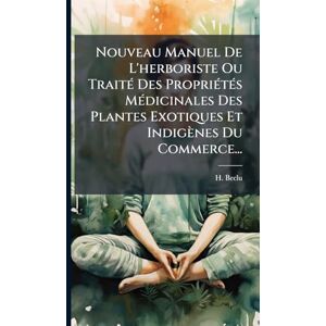 Beclu, H Nouveau Manuel De L'herboriste Ou TraitÃ(c) Des PropriÃ(c)tÃ(c)s MÃ(c)dicinales Des Plantes Exotiques Et Indigènes Du Commerce... Beclu, H Nouveau Manuel De L'herboriste Ou TraitÃ(c) Des PropriÃ(c)tÃ(c)s MÃ(c)dicinales Des Plantes Exotiques Et Indigènes Du Commerce...