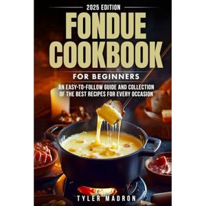Madron, Tyler Fondue Cookbook for Beginners: An Easy-to-Follow Guide and Collection of the Best Recipes for Every Occasion Madron, Tyler Fondue Cookbook for Beginners: An Easy-to-Follow Guide and Collection of the Best Recipes for Every Occasion