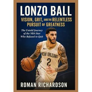 Richardson, Roman Lonzo Ball Vision, Grit, and the Relentless Pursuit of Greatness: The complete Untold Journey of the NBA Star Who Refused to Quit Richardson, Roman Lonzo Ball Vision, Grit, and the Relentless Pursuit of Greatness: The complete Untold Journey of the NBA Star Who Refused to Quit
