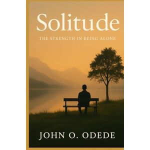 ODEDE, JOHN OUMA Solitude: The Strength in Being Alone ODEDE, JOHN OUMA Solitude: The Strength in Being Alone