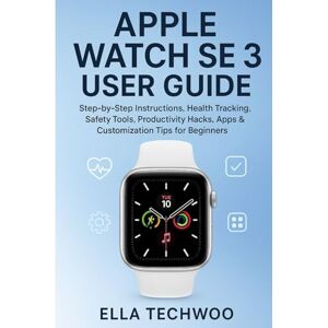 TECHWOO, ELLA APPLE WATCH SE 3 USER GUIDE: Step-by-Step Instructions, Health Tracking, Safety Tools, Productivity Hacks, Apps & Customization Tips for Beginners TECHWOO, ELLA APPLE WATCH SE 3 USER GUIDE: Step-by-Step Instructions, Health Tracking, Safety Tools, Productivity Hacks, Apps & Customization Tips for Beginners