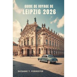 Forrester, Suzanne T. GUIDE DE VOYAGE DE LEIPZIG 2026: Explorez la culture, l'histoire et les trésors cachés de l'Est dynamique de l'Allemagne Forrester, Suzanne T. GUIDE DE VOYAGE DE LEIPZIG 2026: Explorez la culture, l'histoire et les trésors cachés de l'Est dynamique de l'Allemagne