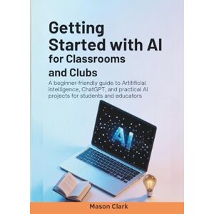 Clark, Mason Getting Started with AI for Classrooms and Clubs: A Beginner-Friendly Guide to Artificial Intelligence, ChatGPT, and Practical AI Projects for ... AI, Gadgets, and Future Tech Simplified) Clark, Mason Getting Started with AI for Classrooms and Clubs: A Beginner-Friendly Guide to Artificial Intelligence, ChatGPT, and Practical AI Projects for ... AI, Gadgets, and Future Tech Simplified)