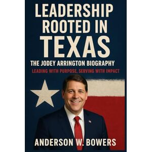 Bowers, Anderson W. Leadership Rooted in Texas: The Jodey Arrington Biography: Leading with Purpose, Serving with Impact Bowers, Anderson W. Leadership Rooted in Texas: The Jodey Arrington Biography: Leading with Purpose, Serving with Impact