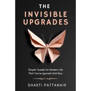 Pattanaik, Shakti The Invisible Upgrades: Simple Tweaks for Modern Life That You’ve Ignored Until Now Pattanaik, Shakti The Invisible Upgrades: Simple Tweaks for Modern Life That You’ve Ignored Until Now