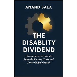 Bala, Mr Anand The Disability Dividend: How Inclusive Economies Solve the Poverty Crisis and Drive Global Growth Bala, Mr Anand The Disability Dividend: How Inclusive Economies Solve the Poverty Crisis and Drive Global Growth