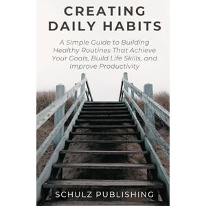 Schulz, Michael Creating Daily Habits: A Simple Guide to Building Healthy Routines That Achieve Your Goals, Build Life Skills, and Improve Productivity Schulz, Michael Creating Daily Habits: A Simple Guide to Building Healthy Routines That Achieve Your Goals, Build Life Skills, and Improve Productivity
