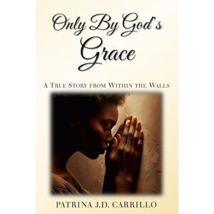 Carrillo, Patrina J.D. Only By God's Grace: A True Story From Within the Walls Carrillo, Patrina J.D. Only By God's Grace: A True Story From Within the Walls