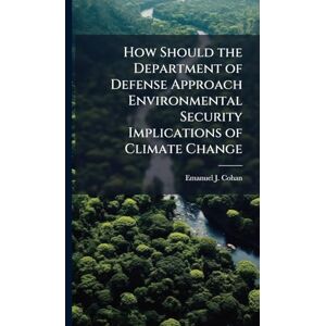 Cohan, Emanuel J How Should the Department of Defense Approach Environmental Security Implications of Climate Change Cohan, Emanuel J How Should the Department of Defense Approach Environmental Security Implications of Climate Change