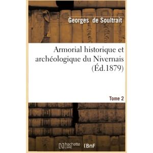 Richard de Soultrait, Georges Armorial historique et archéologique du Nivernais. Tome 2 (Éd.1879) (Histoire) Richard de Soultrait, Georges Armorial historique et archéologique du Nivernais. Tome 2 (Éd.1879) (Histoire)